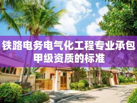 铁路电务电气化工程专业承包甲级资质的标准