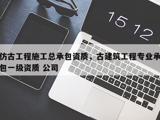仿古工程施工总承包资质，古建筑工程专业承包一级资质 公司