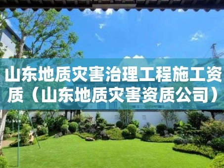 山东地质灾害治理工程施工资质（山东地质灾害资质公司）