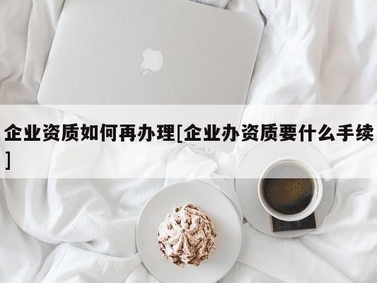 企业资质如何再办理[企业办资质要什么手续]