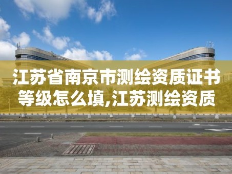江苏省南京市测绘资质证书等级怎么填,江苏测绘资质查询。