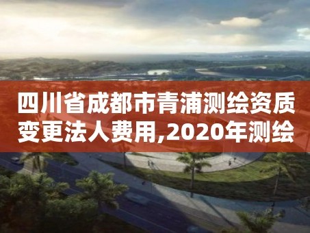 四川省成都市青浦测绘资质变更法人费用,2020年测绘资质换证。