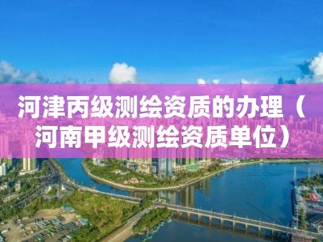 河津丙级测绘资质的办理（河南甲级测绘资质单位）