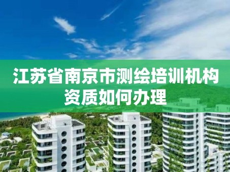 江苏省南京市测绘培训机构资质如何办理