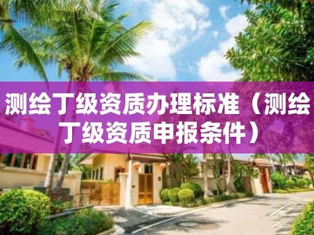 测绘丁级资质办理标准（测绘丁级资质申报条件）