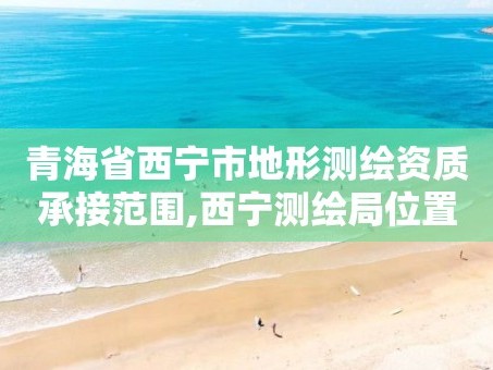 青海省西宁市地形测绘资质承接范围,西宁测绘局位置