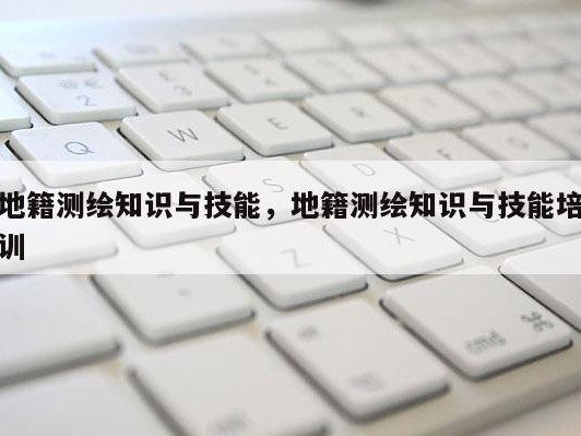 地籍测绘知识与技能，地籍测绘知识与技能培训