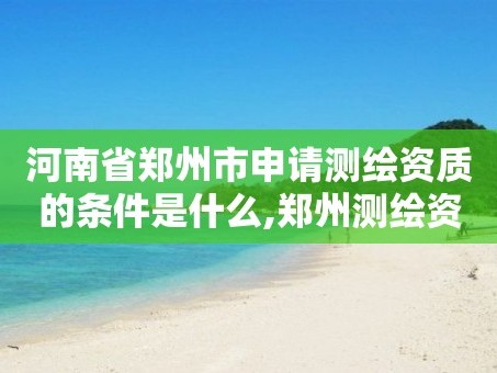 河南省郑州市申请测绘资质的条件是什么,郑州测绘资质代办。
