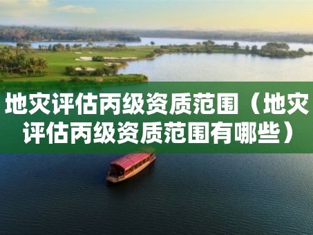 地灾评估丙级资质范围（地灾评估丙级资质范围有哪些）