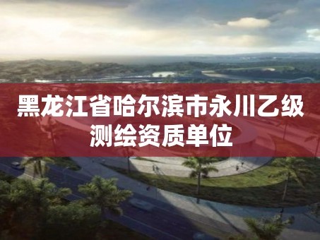 黑龙江省哈尔滨市永川乙级测绘资质单位