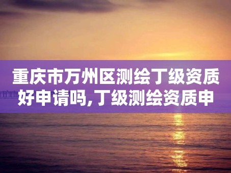 重庆市万州区测绘丁级资质好申请吗,丁级测绘资质申请需要什么仪器