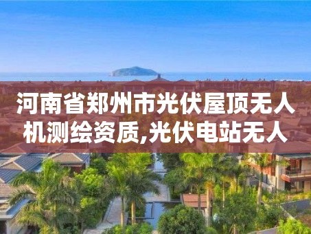 河南省郑州市光伏屋顶无人机测绘资质,光伏电站无人机红外检测。