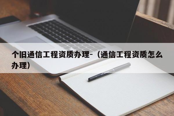 个旧通信工程资质办理-（通信工程资质怎么办理）