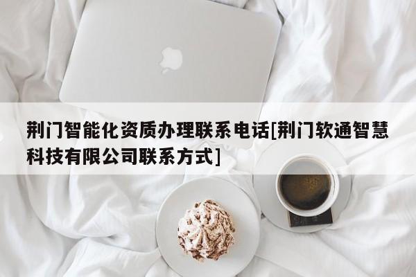 荆门智能化资质办理联系电话[荆门软通智慧科技有限公司联系方式]