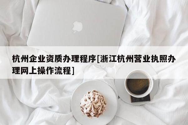 杭州企业资质办理程序[浙江杭州营业执照办理网上操作流程]