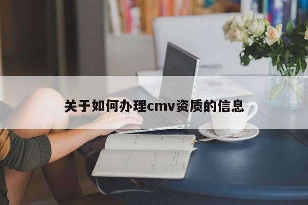 关于如何办理cmv资质的信息