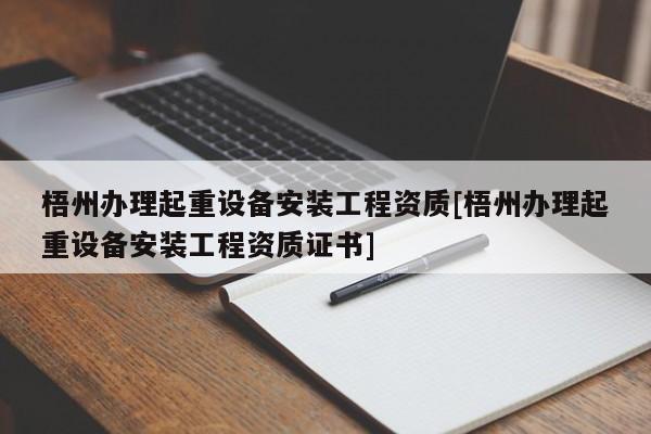 梧州办理起重设备安装工程资质[梧州办理起重设备安装工程资质证书]