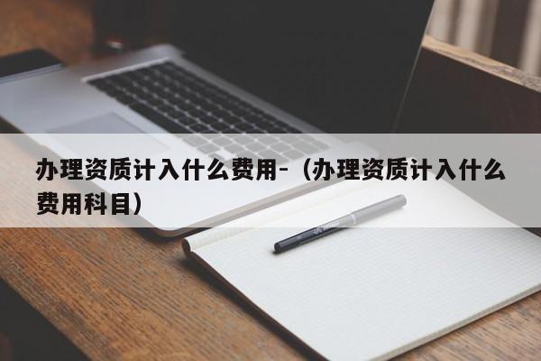 办理资质计入什么费用-（办理资质计入什么费用科目）