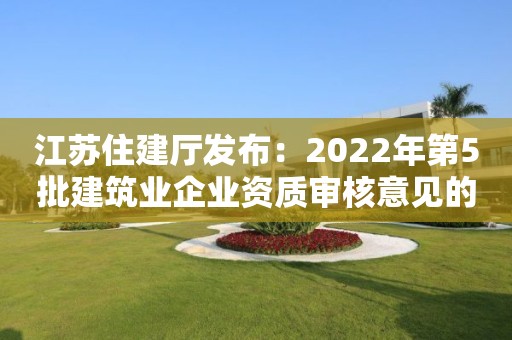 江苏住建厅发布：2022年第5批建筑业企业资质审核意见的公示