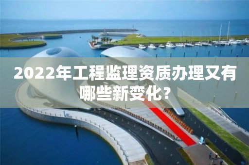 2022年工程监理资质办理又有哪些新变化？