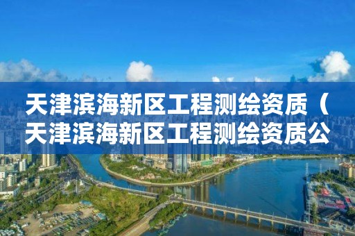 天津滨海新区工程测绘资质(天津滨海新区工程测绘资质公司) 天津滨海新区工程测绘资质(天津滨海新区工程测绘资质公司)
