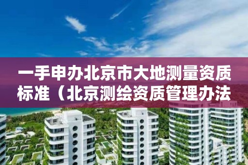 一手申办北京市大地测量资质标准（北京测绘资质管理办法）