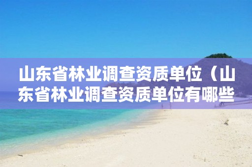 山东省林业调查资质单位（山东省林业调查资质单位有哪些）