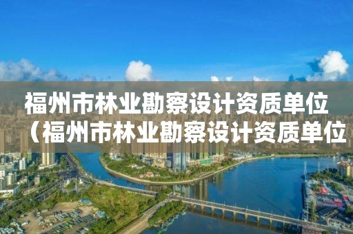 福州市林业勘察设计资质单位（福州市林业勘察设计资质单位有哪些）