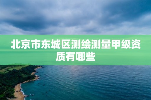 北京市东城区测绘测量甲级资质有哪些 北京市东城区测绘测量甲级资质有哪些