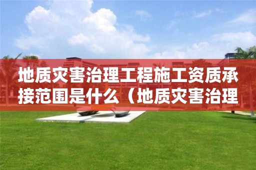 地质灾害治理工程施工资质承接范围是什么（地质灾害治理工程施工资质承接范围是什么）
