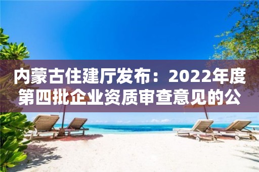 内蒙古住建厅发布：2022年度第四批企业资质审查意见的公示