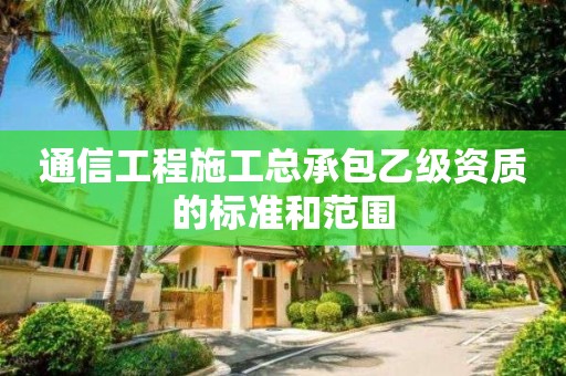 通信工程施工总承包乙级资质的标准和范围