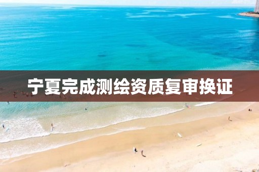 宁夏完成复审换证