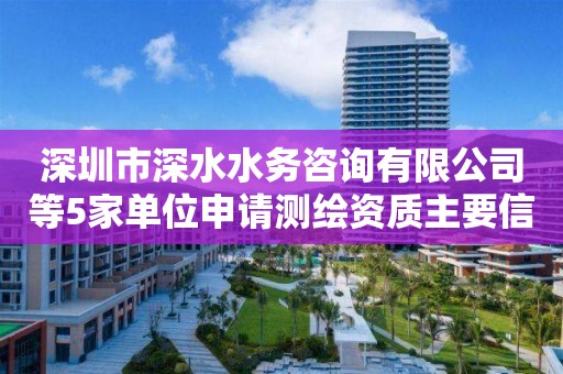 深圳市深水水务咨询有限公司等5家单位申请测绘资质主要信息公开表