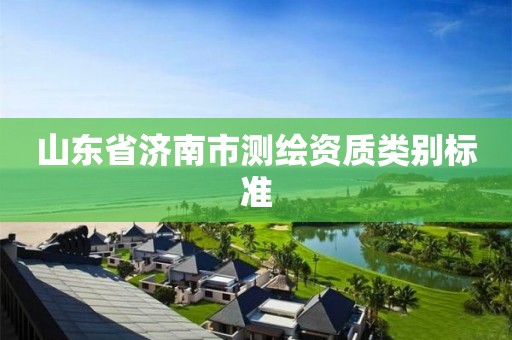山东省济南市测绘资质类别标准