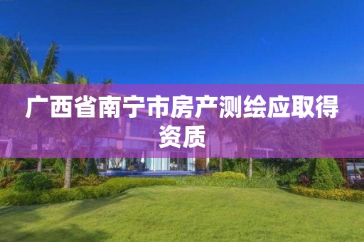 广西省南宁市房产测绘应取得资质