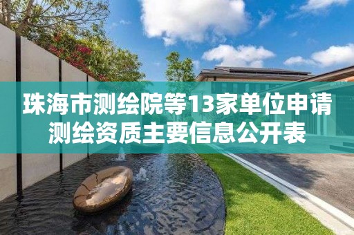 珠海市测绘院等13家单位申请测绘资质主要信息公开表