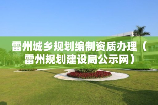 雷州城乡规划编制资质办理（雷州规划建设局公示网）