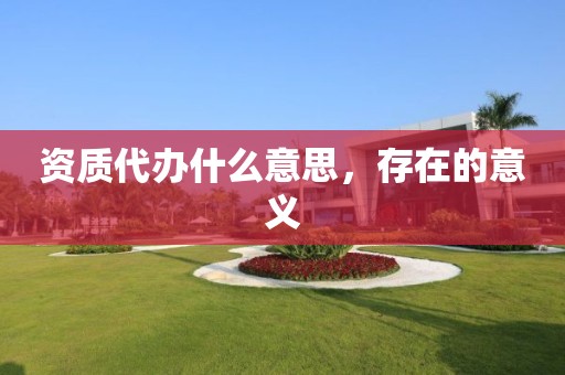 资质代办什么意思，存在的意义