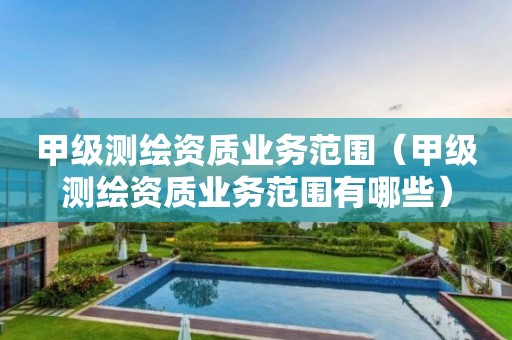 甲级测绘资质业务范围(甲级测绘资质业务范围有哪些)