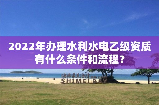 2022年办理水利水电乙级资质有什么条件和流程？