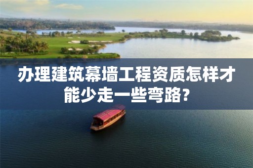 办理建筑幕墙工程资质怎样才能少走一些弯路？