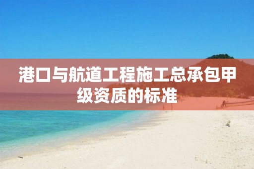 港口与航道工程施工总承包甲级资质的标准