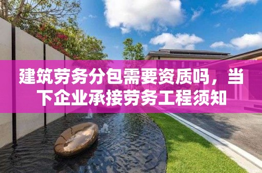 建筑劳务分包需要资质吗，当下企业承接劳务工程须知