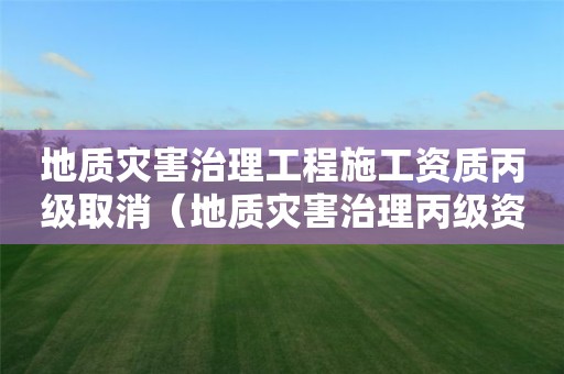 地质灾害治理工程施工资质丙级取消（地质灾害治理丙级资质可承担的项目）