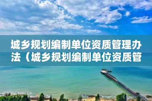 城乡规划编制单位资质管理办法（城乡规划编制单位资质管理办法规定）