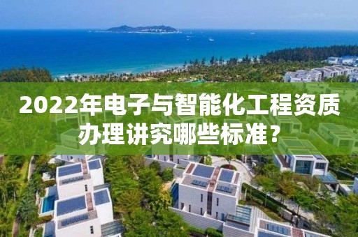 2022年电子与智能化工程资质办理讲究哪些标准？