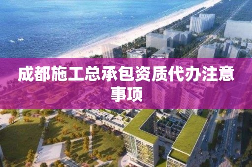 成都施工总承包资质代办注意事项