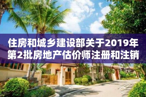 住房和城乡建设部关于2019年第2批房地产估价师注册和注销注册人员名单的公告 