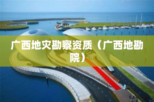 广西地灾勘察资质（广西地勘院）